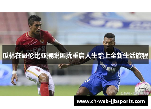 瓜林在哥伦比亚摆脱困扰重启人生踏上全新生活旅程 瓜林在哥伦比亚摆脱困扰重启人生踏上全新生活旅程