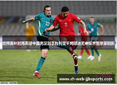 世预赛补时再丢球中国男足到手胜利变平局球迷无奈叹息前景蒙阴影 世预赛补时再丢球中国男足到手胜利变平局球迷无奈叹息前景蒙阴影