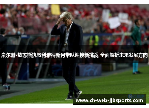 豪尔赫·热苏斯执教利雅得新月带队迎接新挑战 全面解析未来发展方向 豪尔赫·热苏斯执教利雅得新月带队迎接新挑战 全面解析未来发展方向