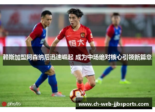 赖斯加盟阿森纳后迅速崛起 成为中场绝对核心引领新篇章