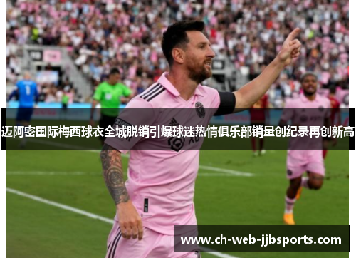 迈阿密国际梅西球衣全城脱销引爆球迷热情俱乐部销量创纪录再创新高 迈阿密国际梅西球衣全城脱销引爆球迷热情俱乐部销量创纪录再创新高