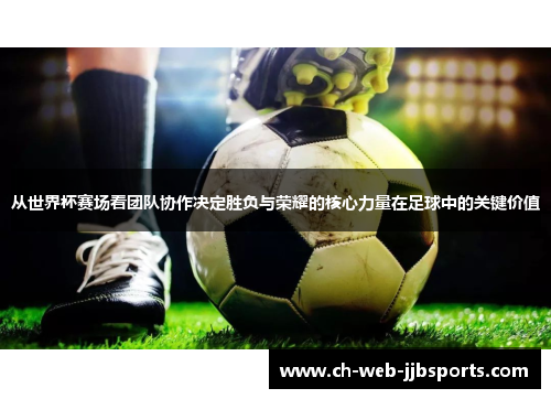 从世界杯赛场看团队协作决定胜负与荣耀的核心力量在足球中的关键价值 从世界杯赛场看团队协作决定胜负与荣耀的核心力量在足球中的关键价值
