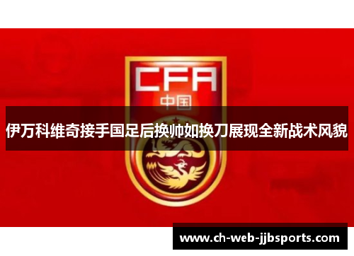 伊万科维奇接手国足后换帅如换刀展现全新战术风貌 伊万科维奇接手国足后换帅如换刀展现全新战术风貌