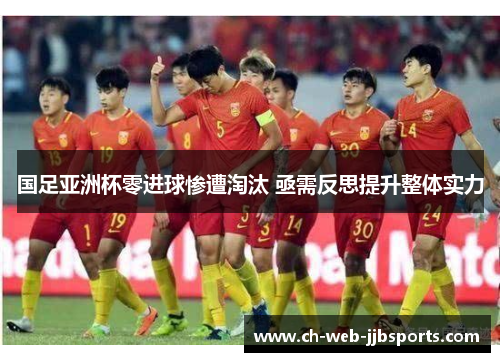 国足亚洲杯零进球惨遭淘汰 亟需反思提升整体实力 国足亚洲杯零进球惨遭淘汰 亟需反思提升整体实力